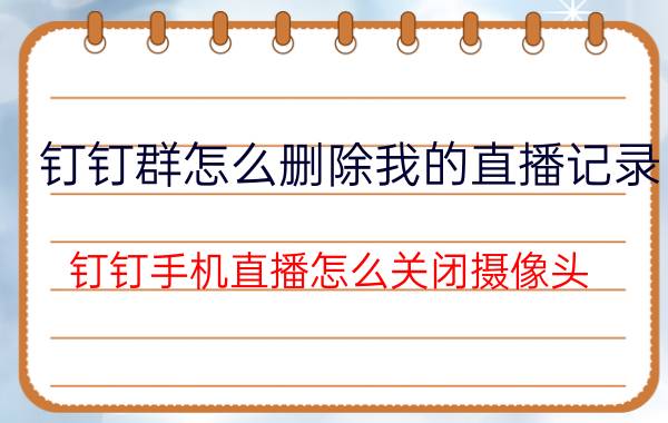 钉钉群怎么删除我的直播记录 钉钉手机直播怎么关闭摄像头？